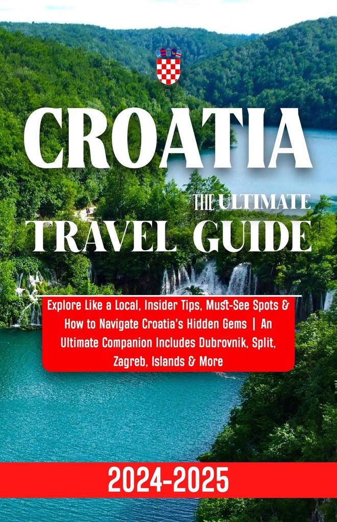 Croatia Travel Guide 2024-2025: Explore Like a Local Insider Tips Must-See Spots & How to Navigate Croatia‘s Hidden Gems | An Ultimate Companion Includes Dubrovnik Split Zagreb Islands & More