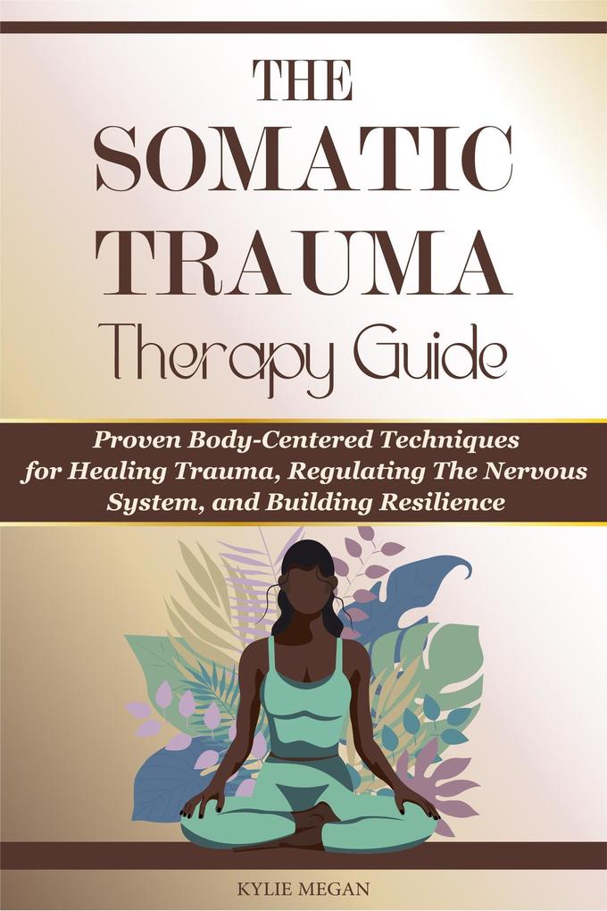 The Somatic Trauma Therapy Guide: Proven Body-Centered Techniques exercises Interventions for Healing Trauma Anxiety and Chronic Stress in Uncertain Times