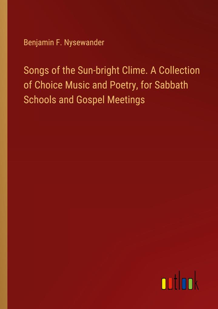 Songs of the Sun-bright Clime. A Collection of Choice Music and Poetry for Sabbath Schools and Gospel Meetings