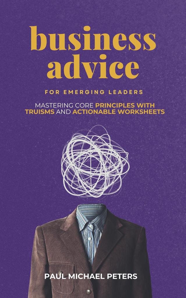Business Advice for Emerging Leaders: Mastering Core Principles with Truisms and Actionable Worksheets