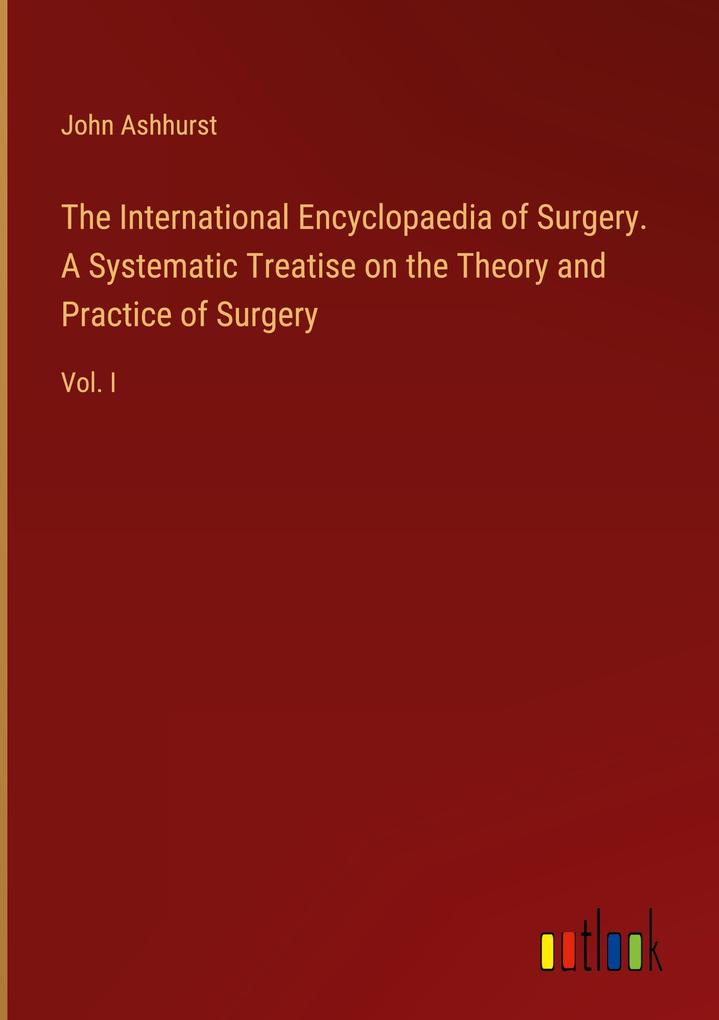The International Encyclopaedia of Surgery. A Systematic Treatise on the Theory and Practice of Surgery