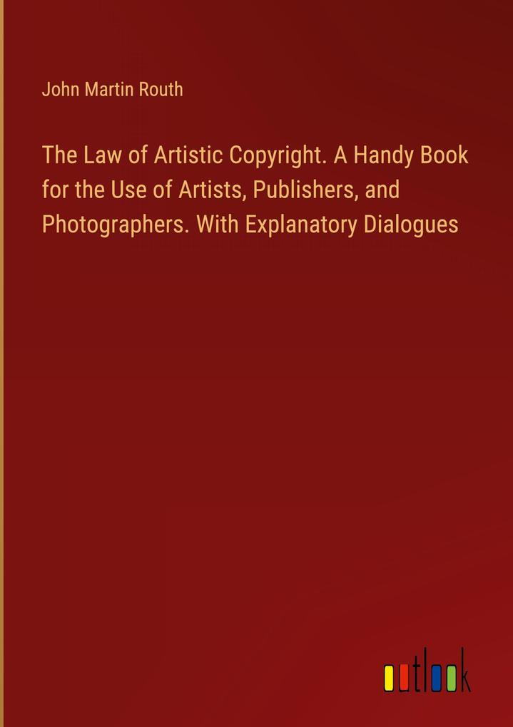 The Law of Artistic Copyright. A Handy Book for the Use of Artists Publishers and Photographers. With Explanatory Dialogues