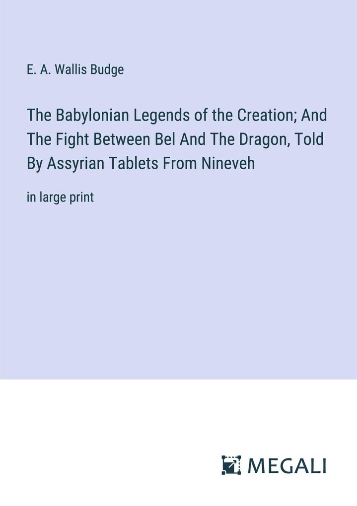 The Babylonian Legends of the Creation; And The Fight Between Bel And The Dragon Told By Assyrian Tablets From Nineveh