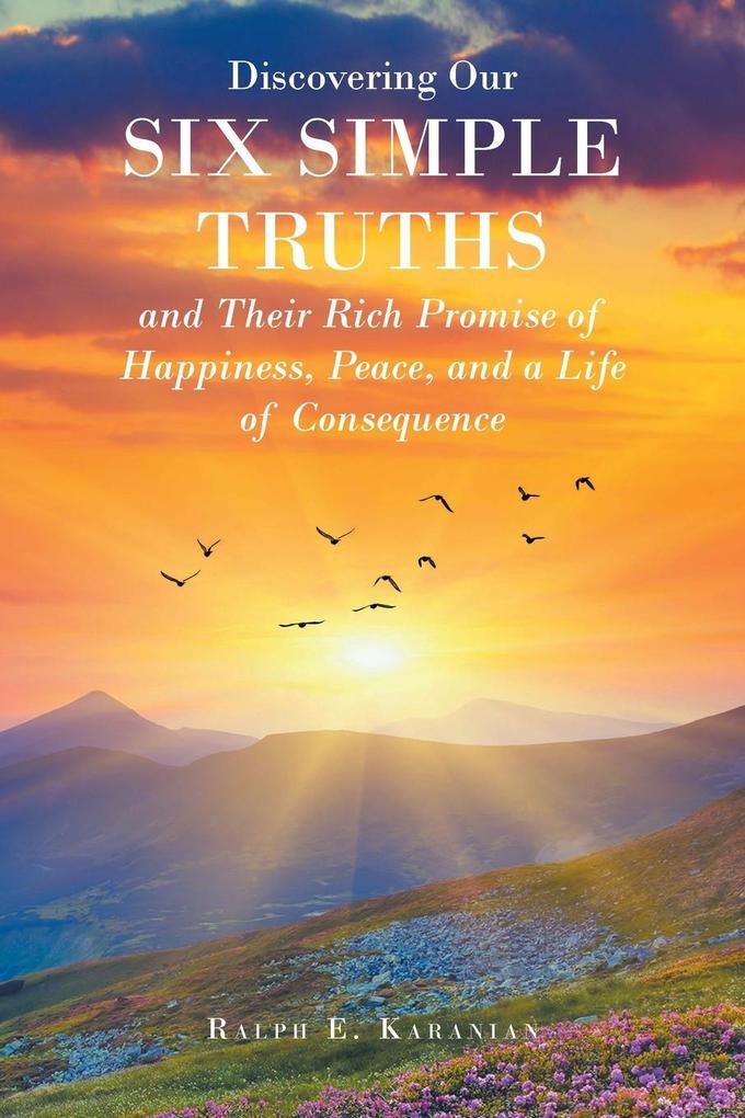 Discovering Our Six Simple Truths and Their Rich Promise of Happiness Peace and a Life of Consequence