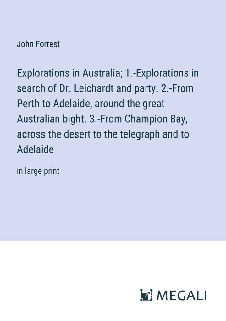 Explorations in Australia; 1.-Explorations in search of Dr. Leichardt and party. 2.-From Perth to Adelaide around the great Australian bight. 3.-From Champion Bay across the desert to the telegraph and to Adelaide