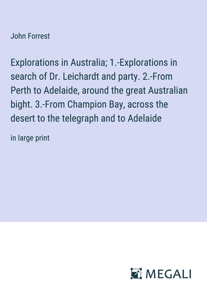 Explorations in Australia; 1.-Explorations in search of Dr. Leichardt and party. 2.-From Perth to Adelaide around the great Australian bight. 3.-From Champion Bay across the desert to the telegraph and to Adelaide
