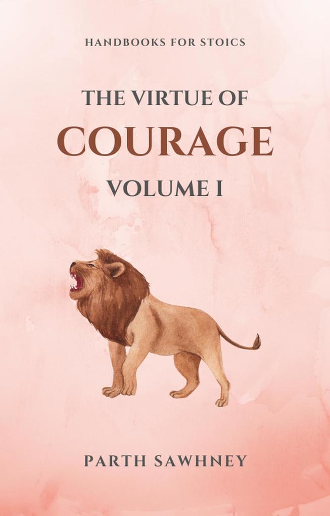 The Virtue of Courage: Volume I (Handbooks for Stoics #2)