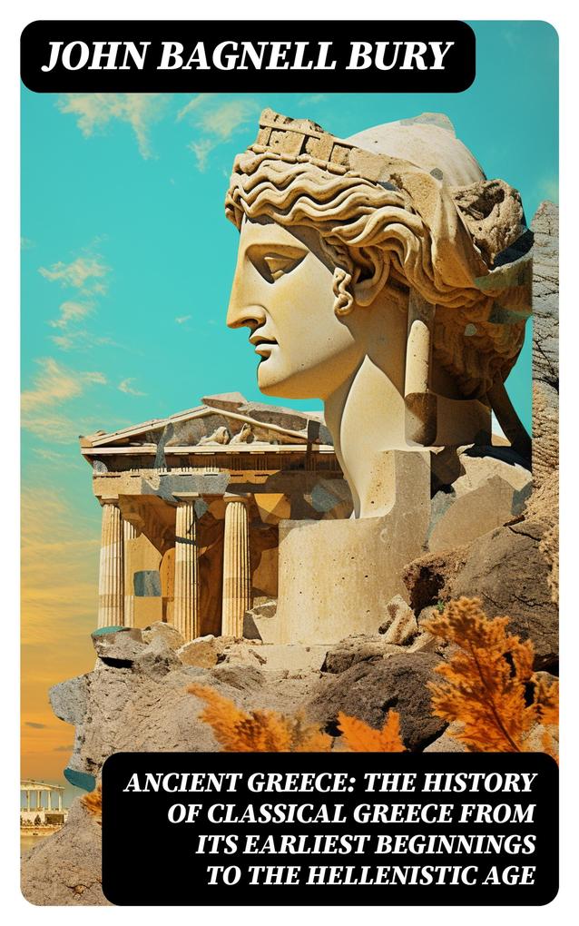 ANCIENT GREECE: The History of Classical Greece from Its Earliest Beginnings to the Hellenistic Age