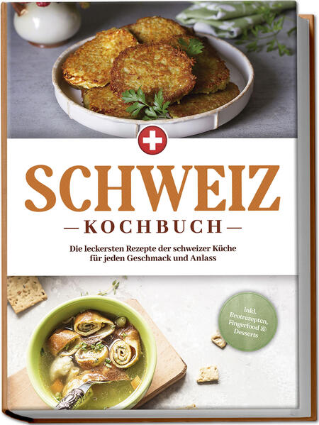 Schweiz Kochbuch: Die leckersten Rezepte der schweizer Küche für jeden Geschmack und Anlass - inkl. Brotrezepten Fingerfood & Desserts