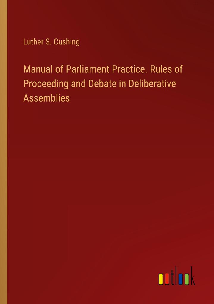 Manual of Parliament Practice. Rules of Proceeding and Debate in Deliberative Assemblies