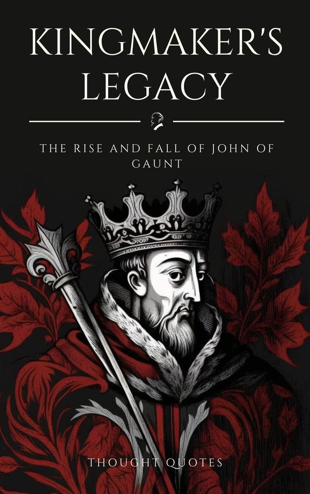 Kingmaker‘s Legacy: The Rise and Fall of John of Gaunt