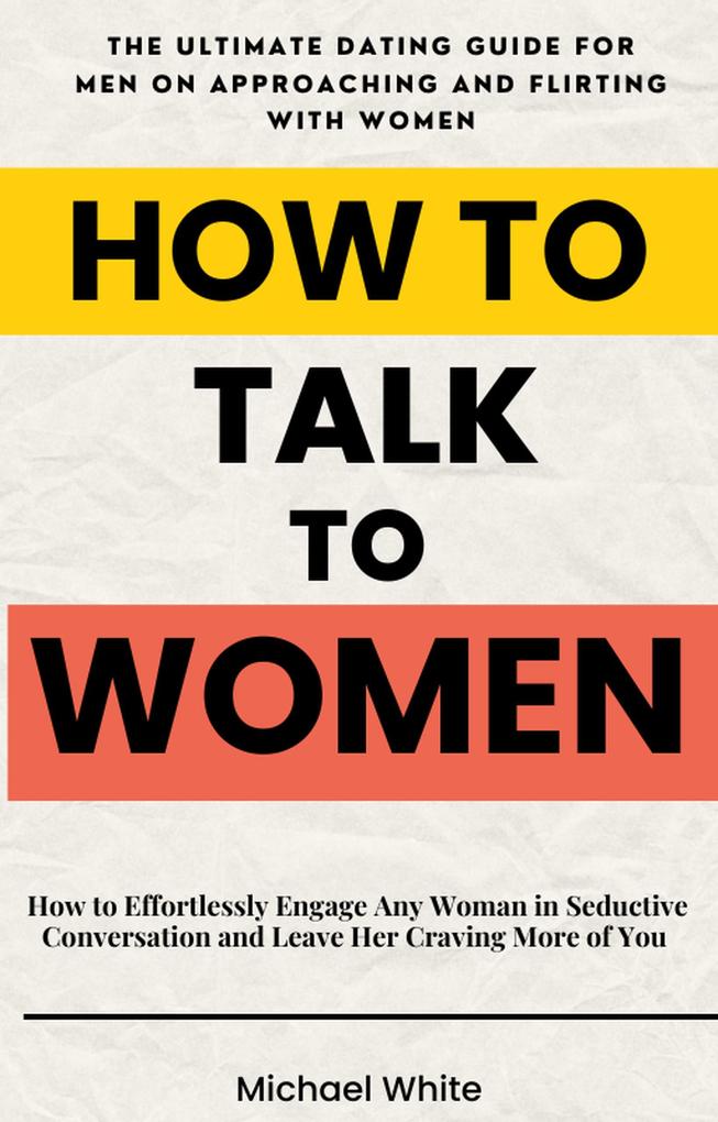 How to Talk to Women: How to Effortlessly Engage Any Woman in Seductive Conversation and Leave Her Craving More of You - The Ultimate Dating Guide for Men on Approaching and Flirting with Women