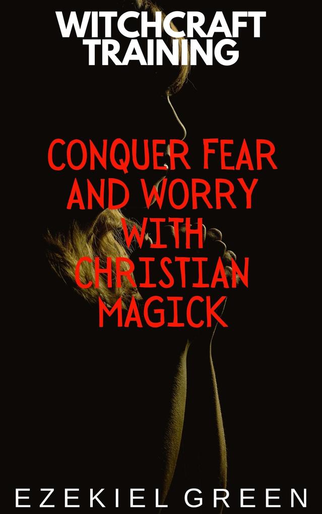 Conquer Fear and Worry with Christian Magick (Witchcraft Training #4)