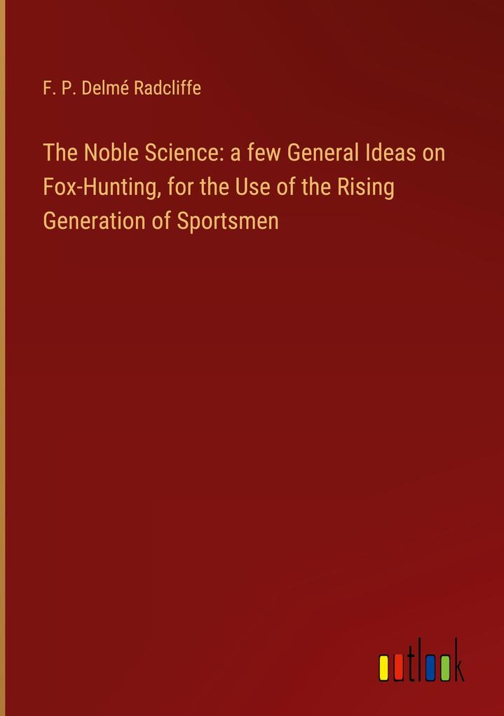 The Noble Science: a few General Ideas on Fox-Hunting for the Use of the Rising Generation of Sportsmen