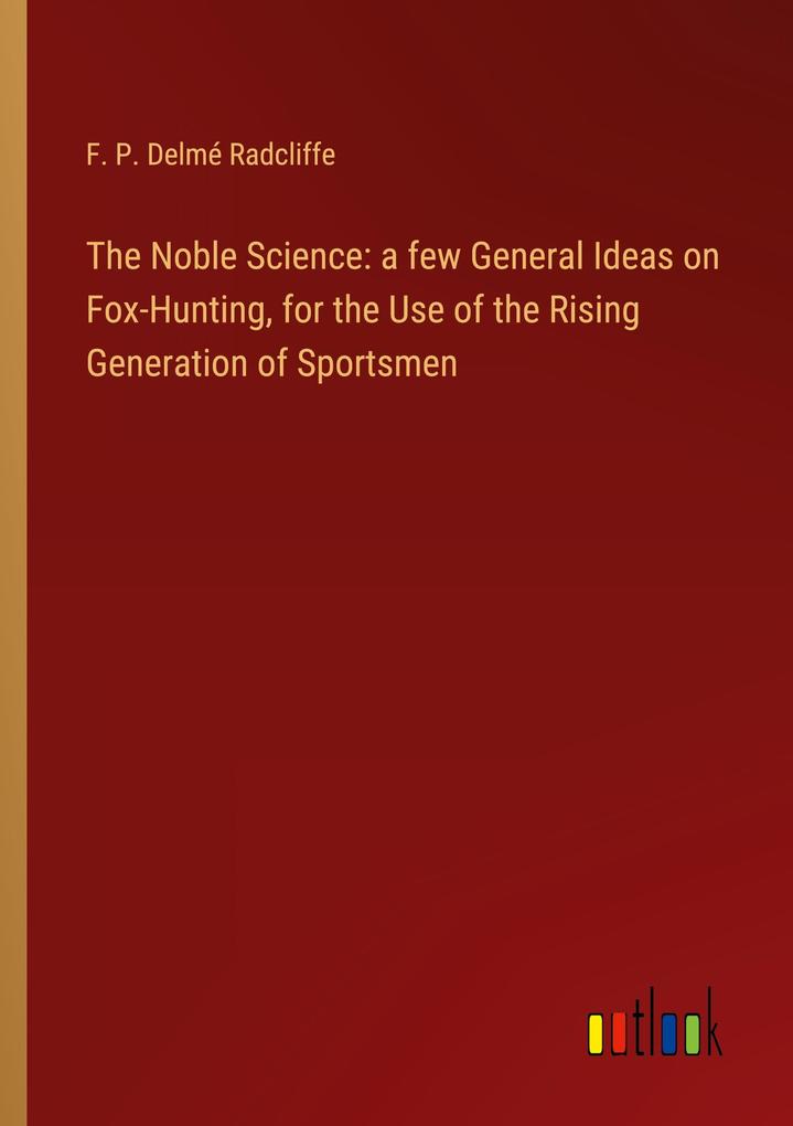 The Noble Science: a few General Ideas on Fox-Hunting for the Use of the Rising Generation of Sportsmen