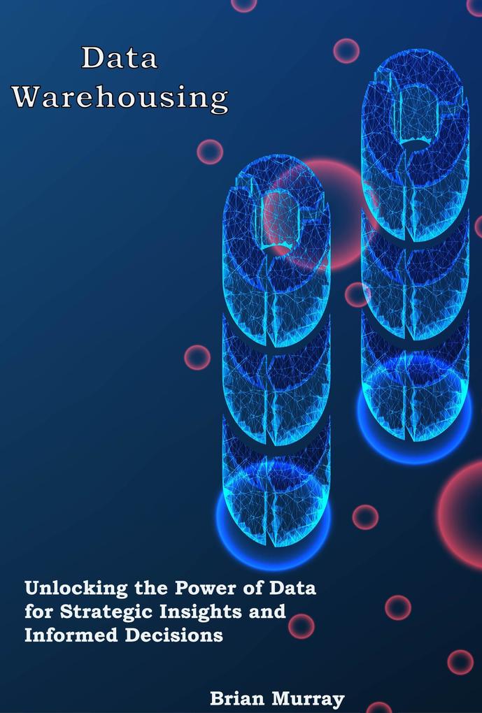 Data Warehousing: Unlocking the Power of Data for Strategic Insights and Informed Decisions