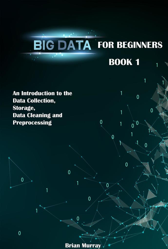 Big Data for Beginners: Book 1 - An Introduction to the Data Collection Storage Data Cleaning and Preprocessing