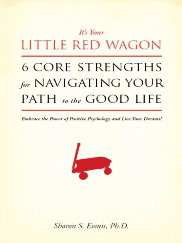 It‘s Your Little Red Wagon... 6 Core Strengths for Navigating Your Path to the Good Life. Embrace the Power of Positive Psychology and Live Your Dreams!
