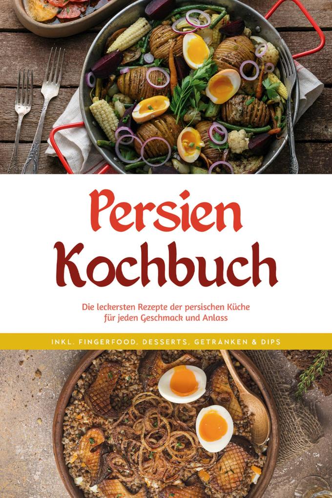 Persien Kochbuch: Die leckersten Rezepte der persischen Küche für jeden Geschmack und Anlass - inkl. Fingerfood Desserts Getränken & Dips
