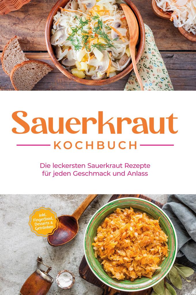 Sauerkraut Kochbuch: Die leckersten Sauerkraut Rezepte für jeden Geschmack und Anlass - inkl. Fingerfood Desserts & Getränken