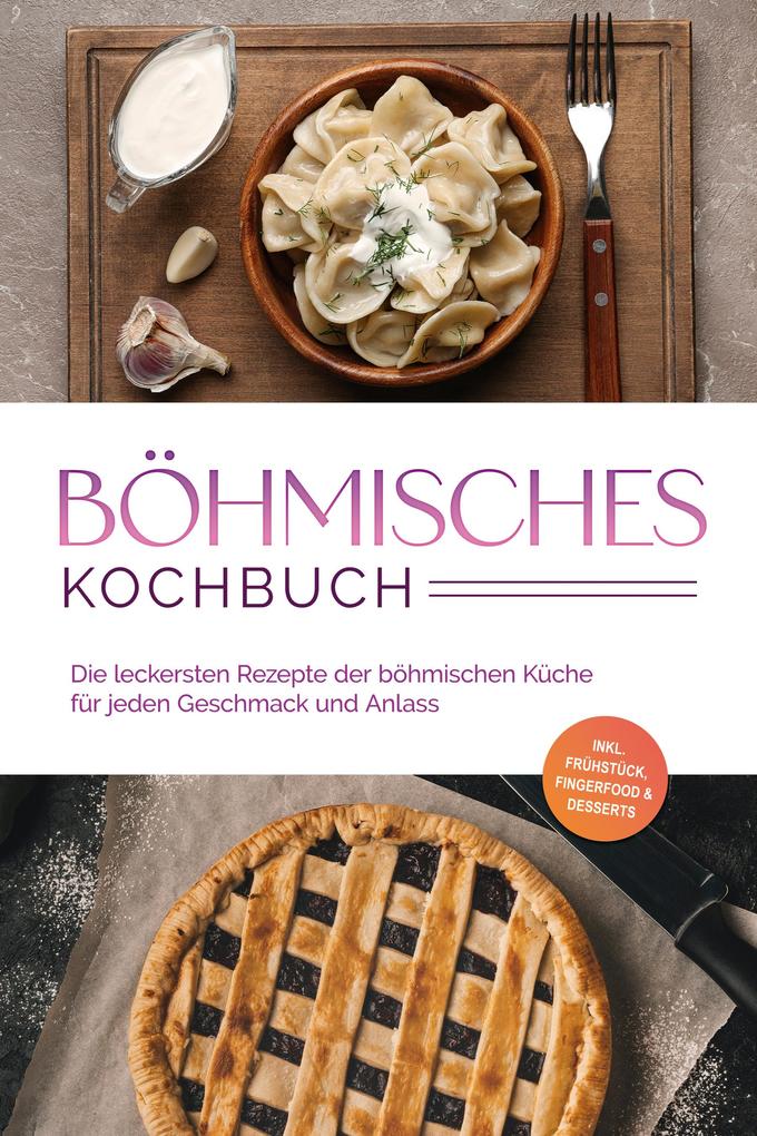 Böhmisches Kochbuch: Die leckersten Rezepte der böhmischen Küche für jeden Geschmack und Anlass - inkl. Frühstück Fingerfood & Desserts