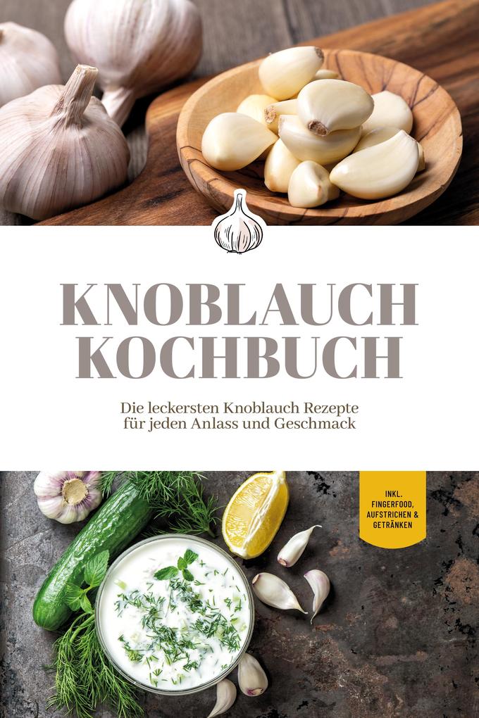 Knoblauch Kochbuch: Die leckersten Knoblauch Rezepte für jeden Anlass und Geschmack - inkl. Fingerfood Aufstrichen & Getränken