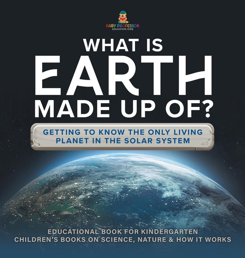 What Is Earth Made up Of? Getting to Know the Only Living Planet in the Solar System | Educational Book for Kindergarten | Children‘s Books on Science Nature & How It Works