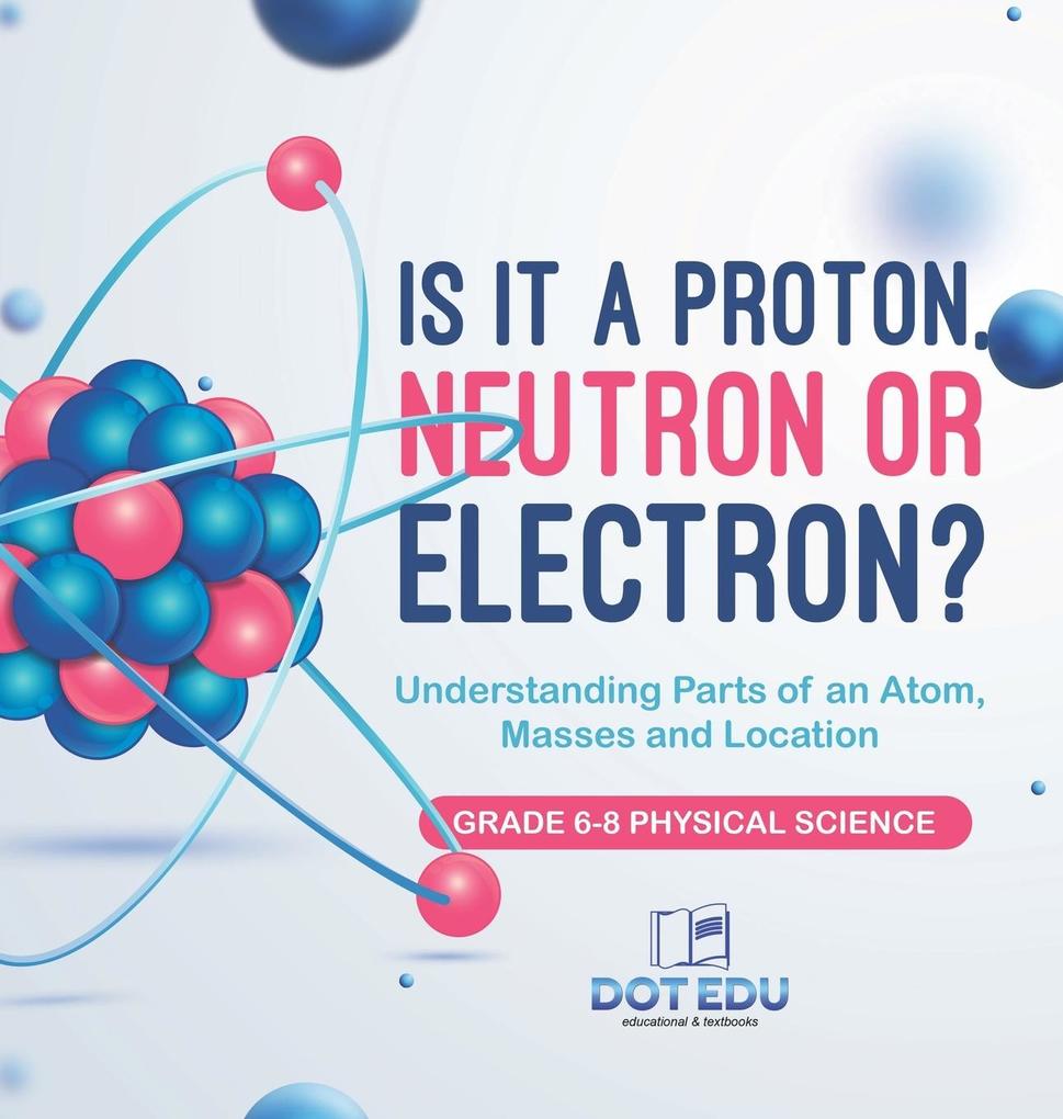 Is it a Proton Neutron or Electron? Understanding Parts of an Atom Masses and Location | Grade 6-8 Physical Science