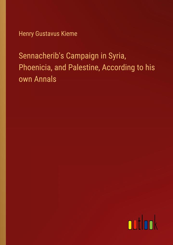 Sennacherib‘s Campaign in Syria Phoenicia and Palestine According to his own Annals