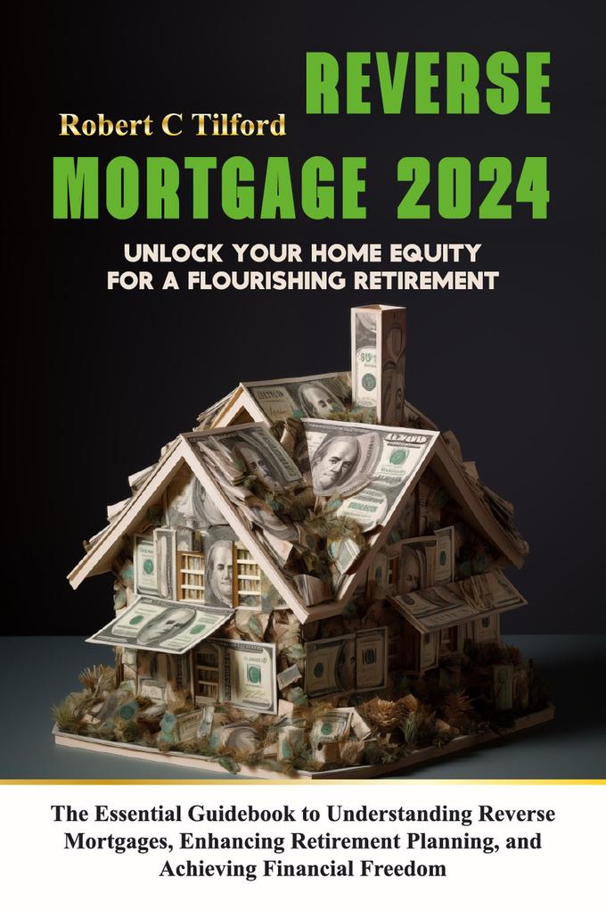 Reverse Mortgage 2024: Unlock Your Home Equity for a Flourishing Retirement: The Essential Guidebook to Understanding Reverse Mortgages Enhancing Retirement Planning and Achieving Financial Freedom
