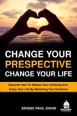 Change Your Perspective Change Your Life - Discover How To Reduce Your Suffering And Enjoy Your Life By Mastering Your Emotions