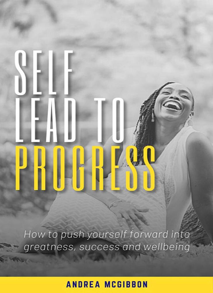 Self Lead to Progress: How To Push Yourself Forward Into Greatness Success And Wellbeing