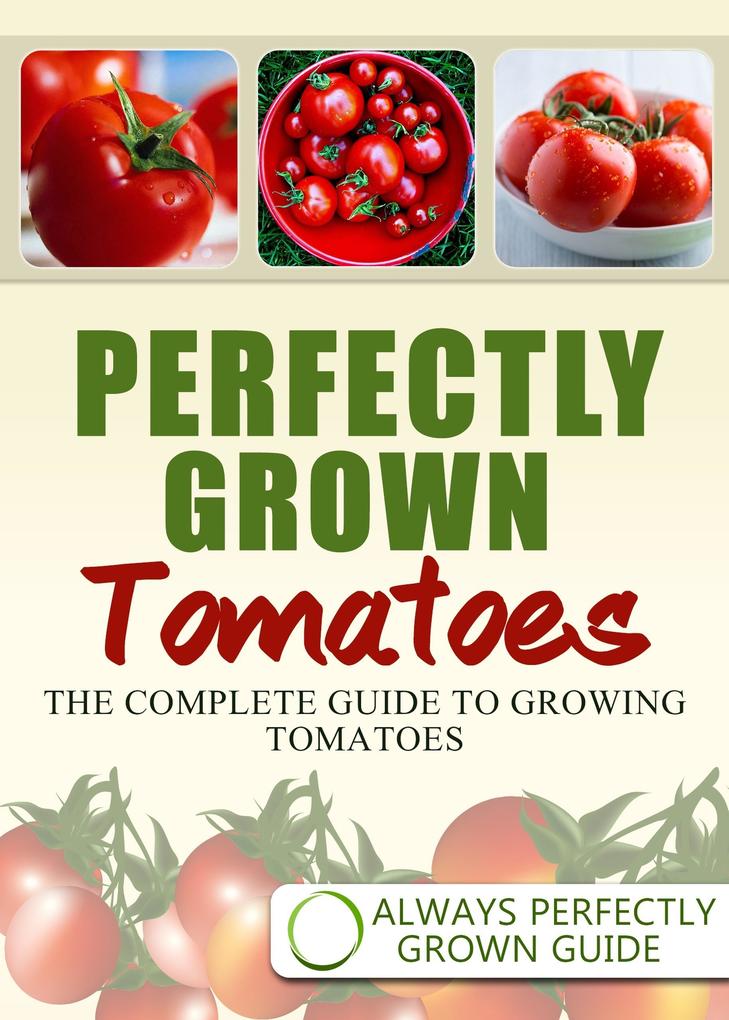 Perfectly Grown Tomatoes - The complete guide to growing tomatoes