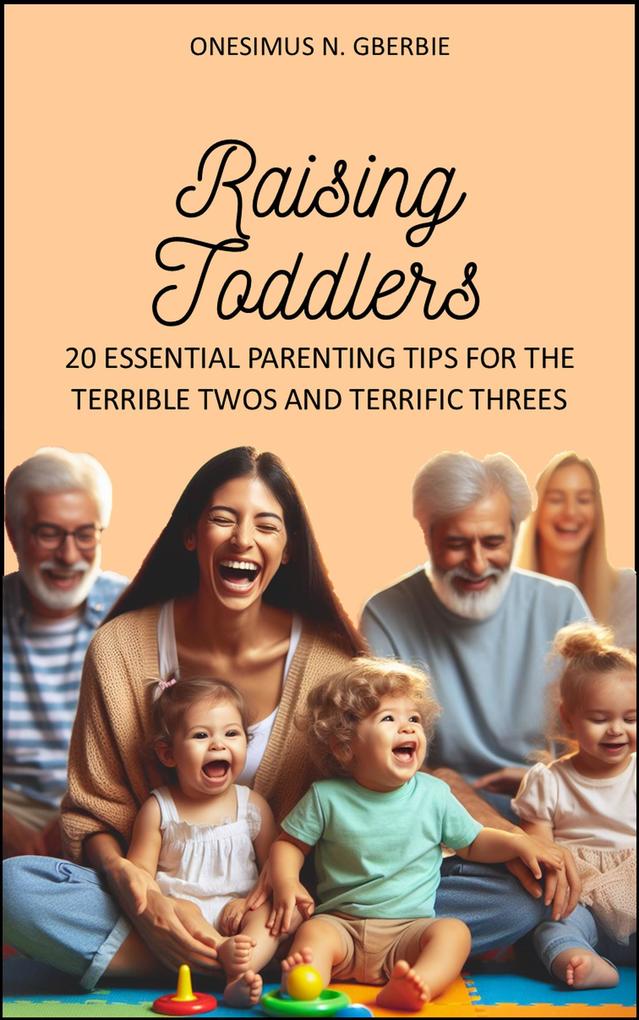 Raising Toddlers: 20 Essential Parenting Tips for the Terrible Twos and Terrific Threes