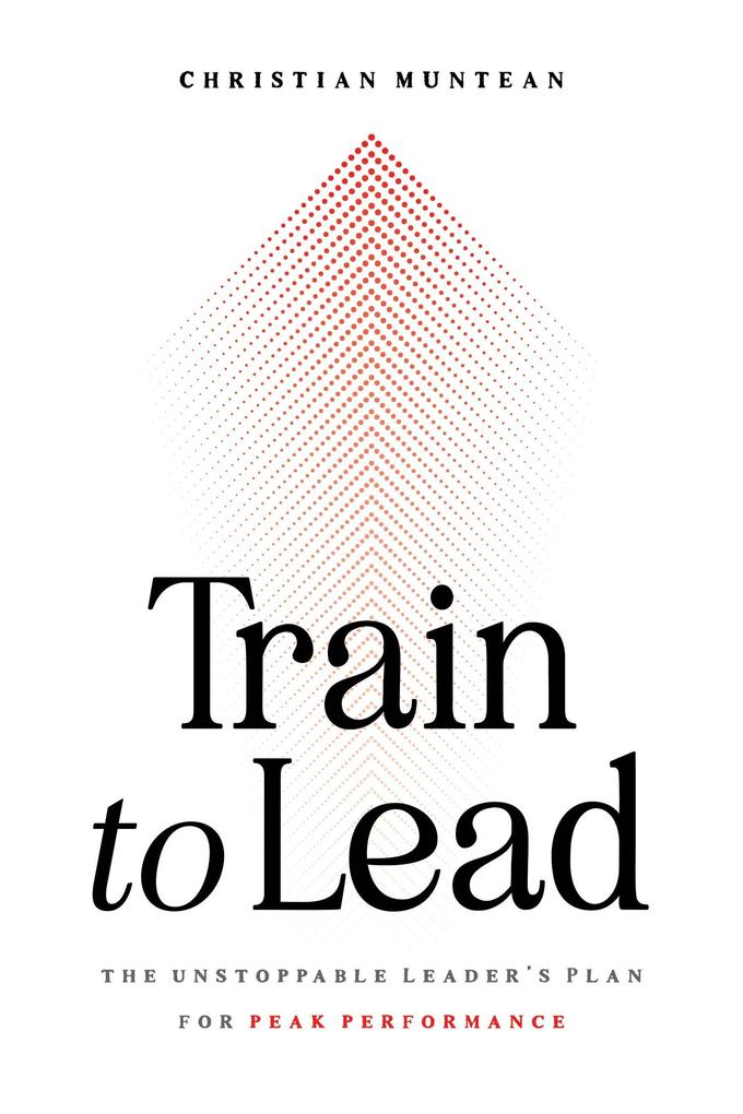 Train to Lead: The Unstoppable Leader‘s Plan for Peak Performance