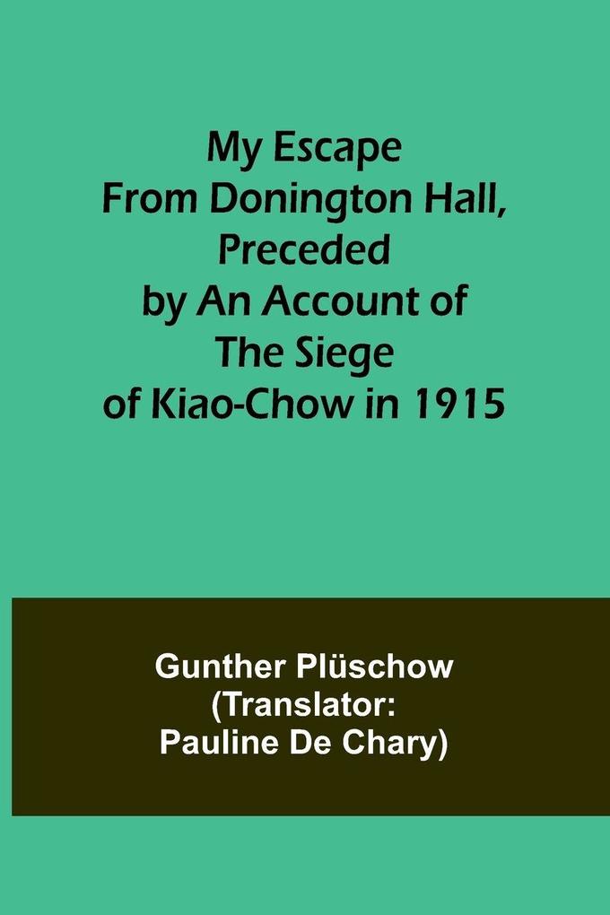 My Escape from Donington Hall Preceded by an Account of the Siege of Kiao-Chow in 1915