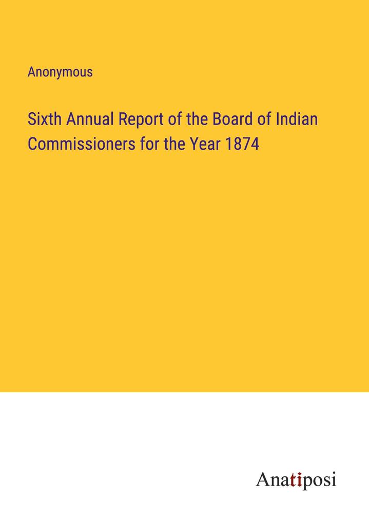 Sixth Annual Report of the Board of Indian Commissioners for the Year 1874