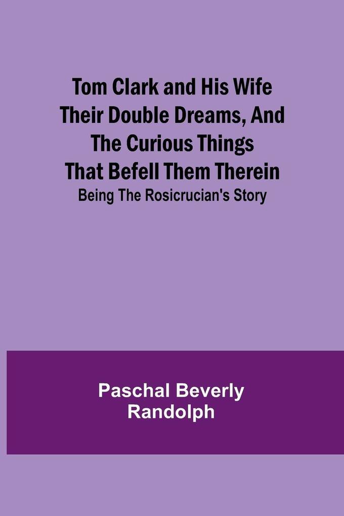 Tom Clark and His Wife Their Double Dreams And the Curious Things that Befell Them Therein; Being the Rosicrucian's Story