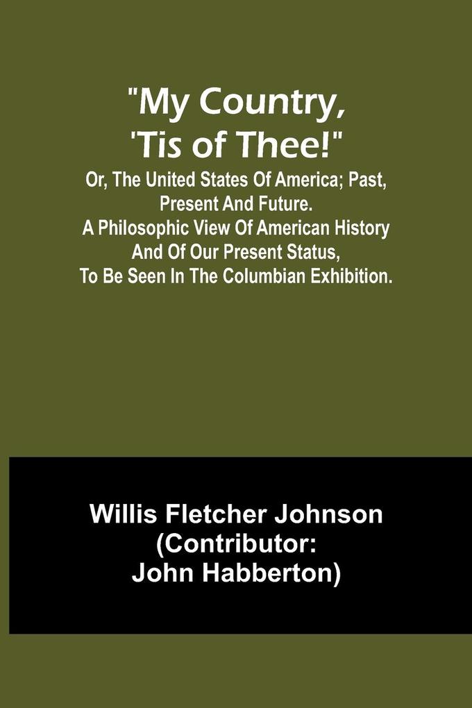 My country ‘tis of thee!; Or the United States of America; past present and future. A philosophic view of American history and of our present status to be seen in the Columbian exhibition.