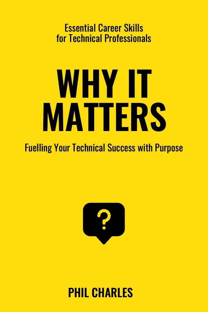 Why it Matters: Fuelling Your Technical Success with Purpose (Essential Career Skills for Technical Professionals #4)