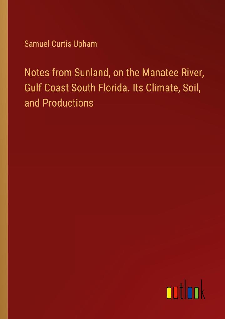 Notes from Sunland on the Manatee River Gulf Coast South Florida. Its Climate Soil and Productions