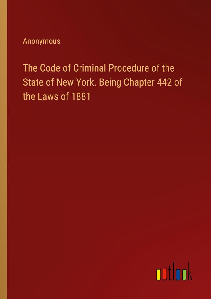 The Code of Criminal Procedure of the State of New York. Being Chapter 442 of the Laws of 1881