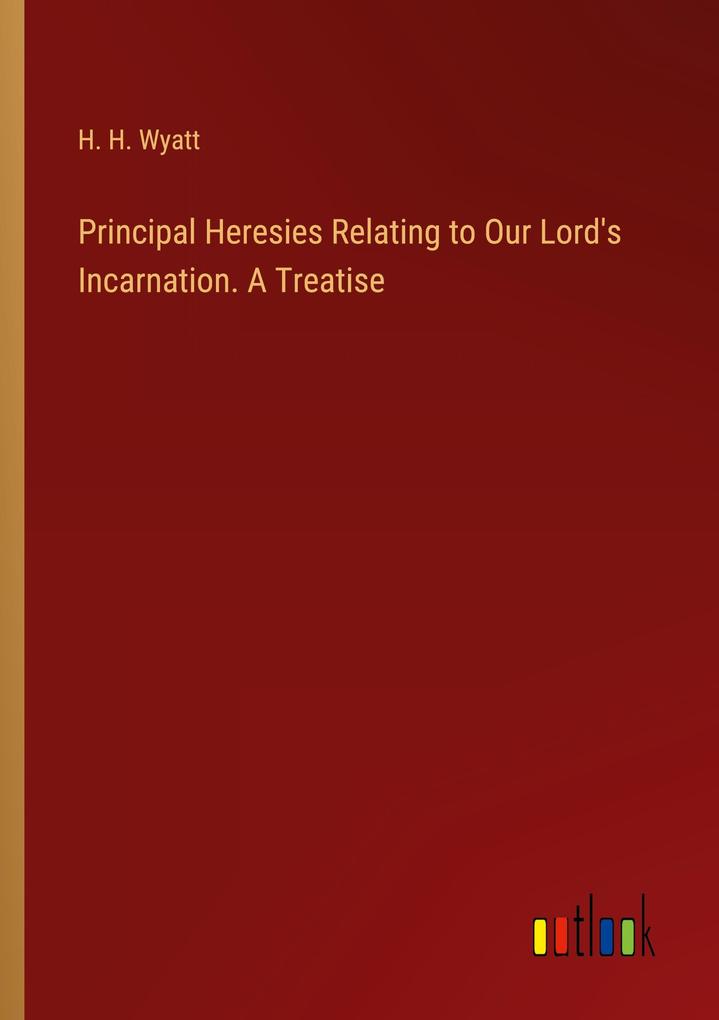 Principal Heresies Relating to Our Lord‘s Incarnation. A Treatise