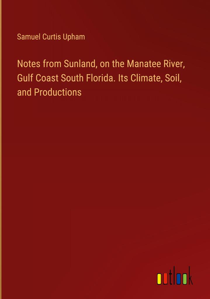 Notes from Sunland on the Manatee River Gulf Coast South Florida. Its Climate Soil and Productions