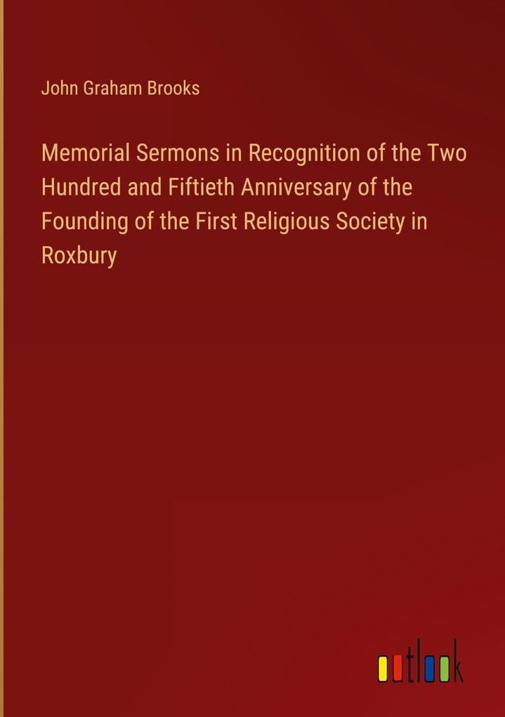 Memorial Sermons in Recognition of the Two Hundred and Fiftieth Anniversary of the Founding of the First Religious Society in Roxbury