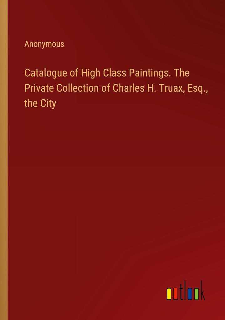 Catalogue of High Class Paintings. The Private Collection of Charles H. Truax Esq. the City