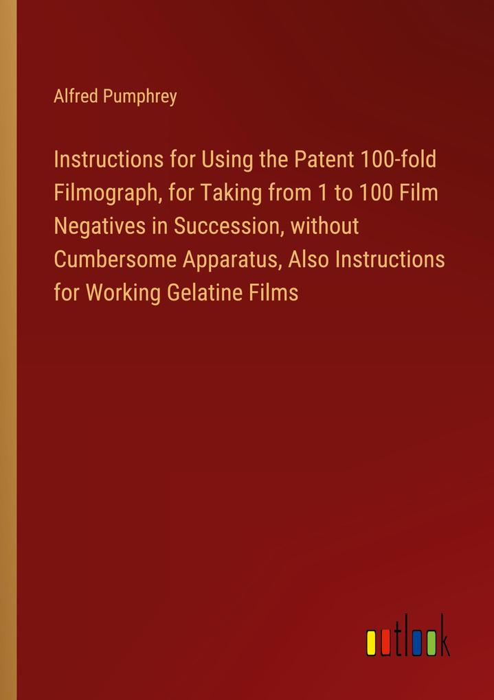 Instructions for Using the Patent 100-fold Filmograph for Taking from 1 to 100 Film Negatives in Succession without Cumbersome Apparatus Also Instructions for Working Gelatine Films