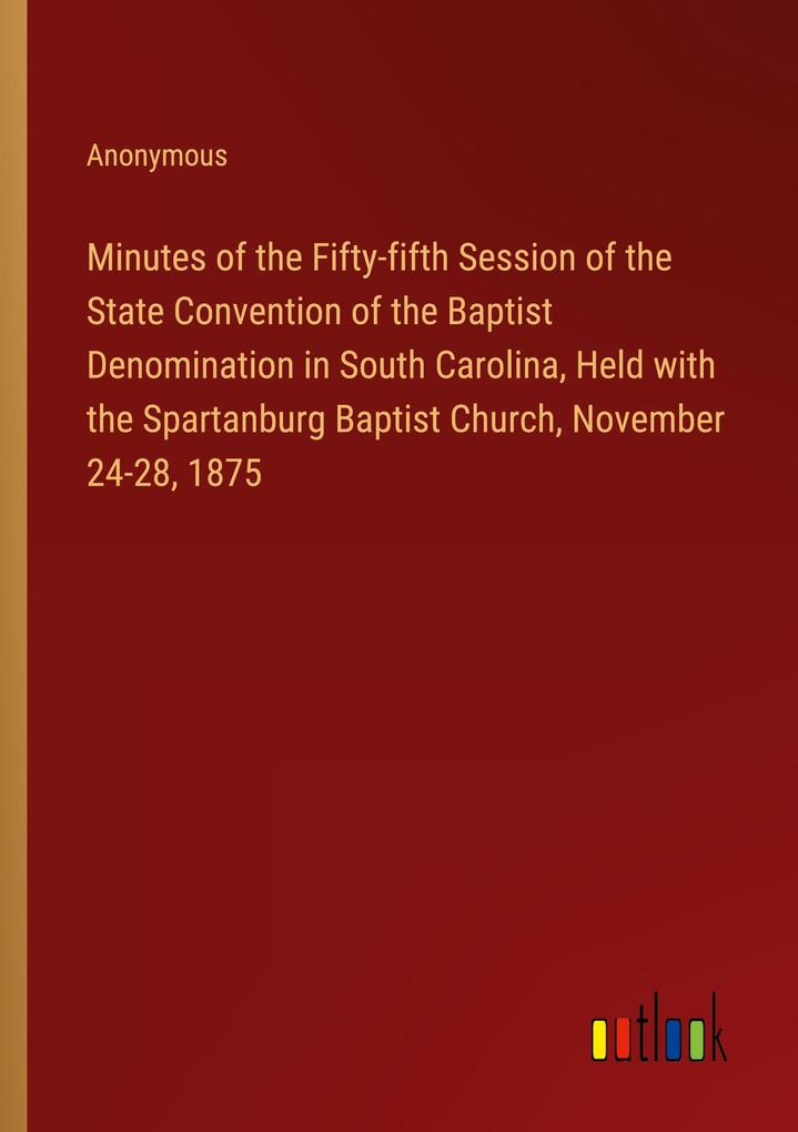 Minutes of the Fifty-fifth Session of the State Convention of the Baptist Denomination in South Carolina Held with the Spartanburg Baptist Church November 24-28 1875