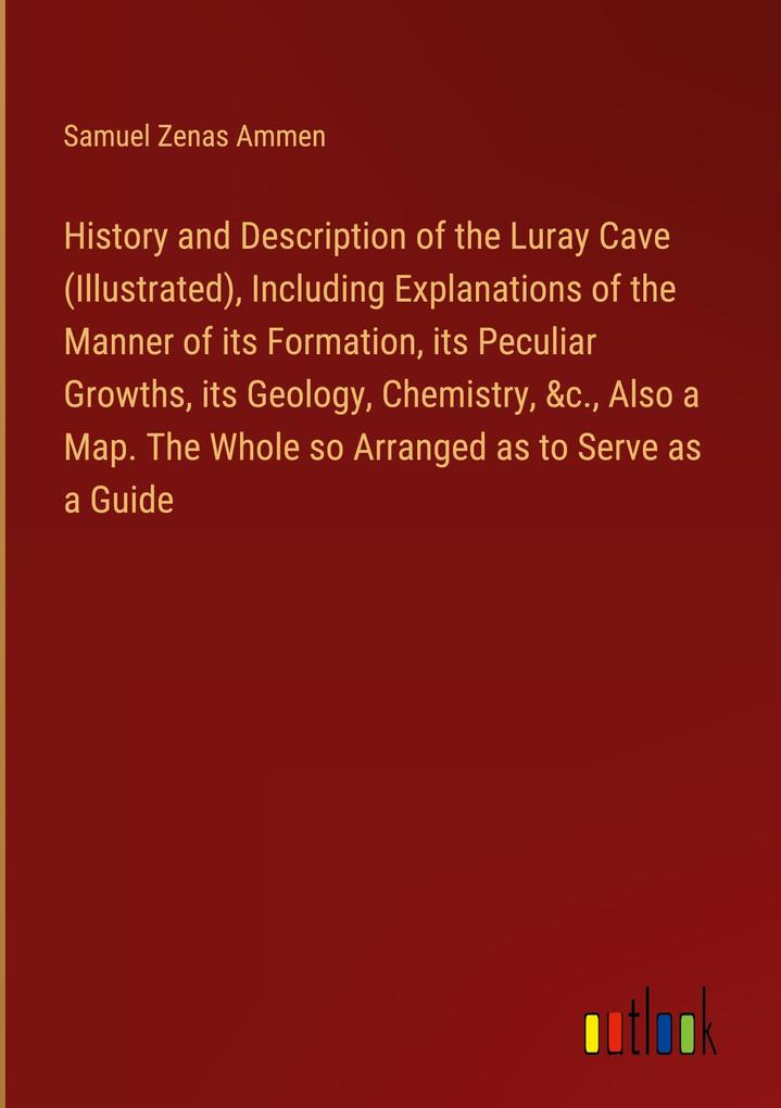 History and Description of the Luray Cave (Illustrated) Including Explanations of the Manner of its Formation its Peculiar Growths its Geology Chemistry &c. Also a Map. The Whole so Arranged as to Serve as a Guide