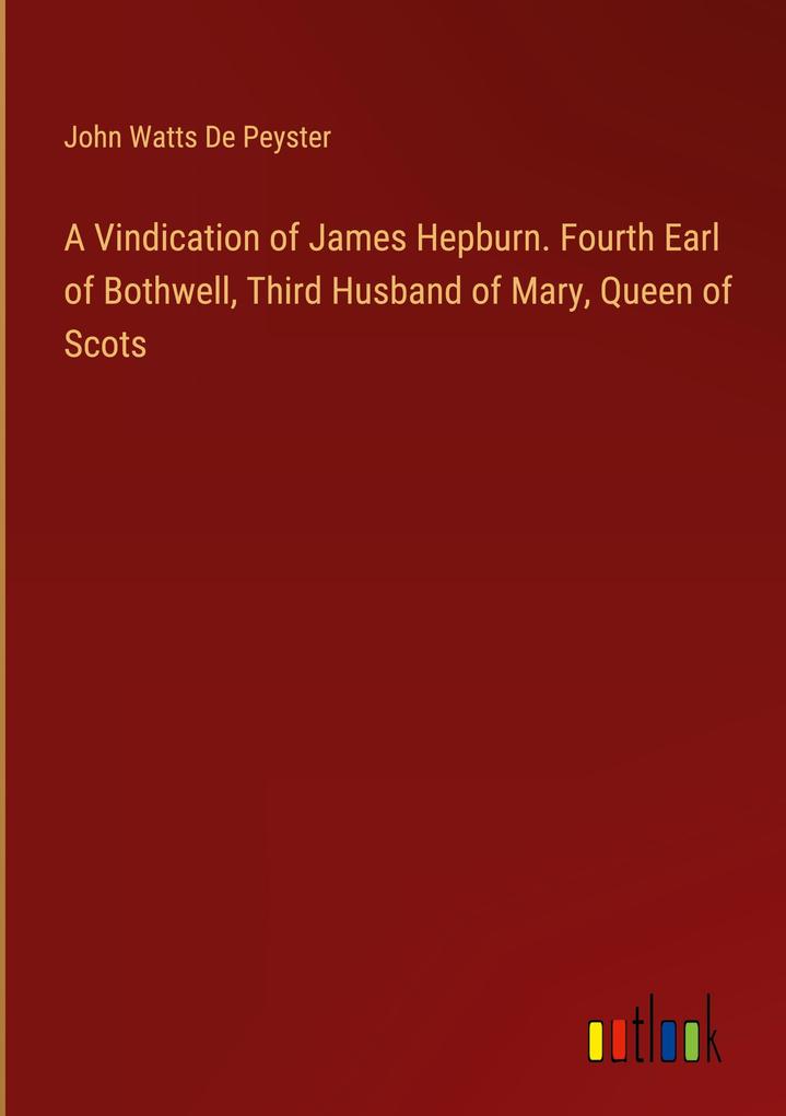 A Vindication of James Hepburn. Fourth Earl of Bothwell Third Husband of Mary Queen of Scots
